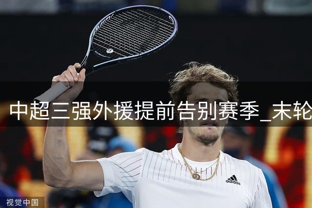 中超三强外援提前告别赛季 末轮形势解析
