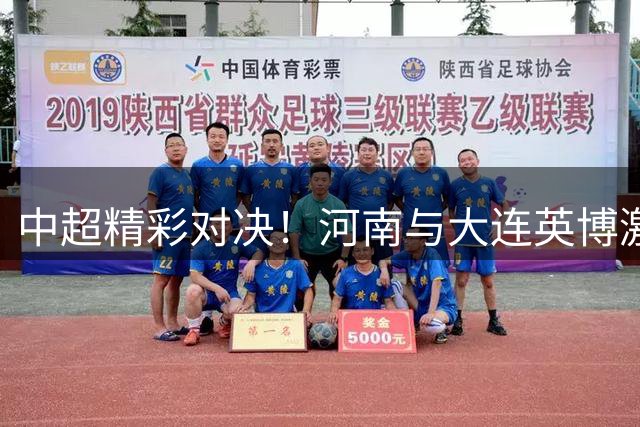 中超精彩对决！河南与大连英博激战90分钟1-1握手言和