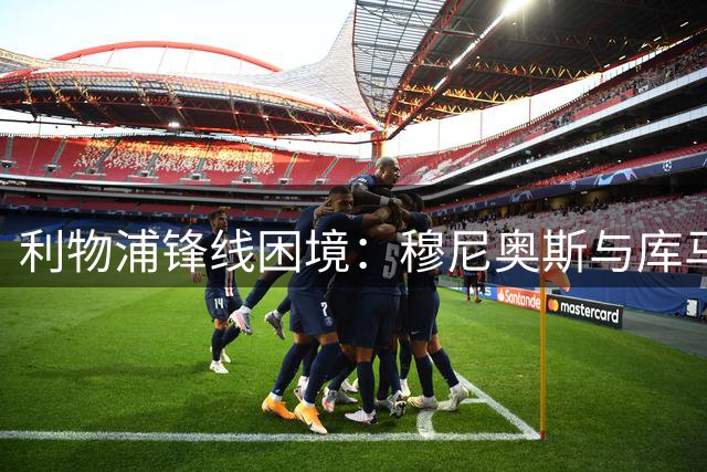 利物浦锋线困境：穆尼奥斯与库马斯或成关键解决方案