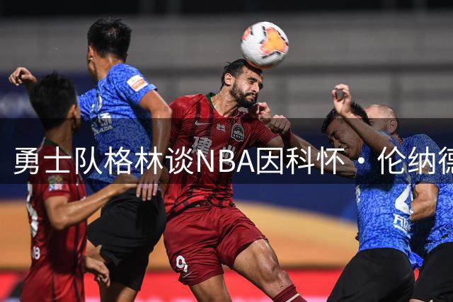 勇士队格林谈NBA因科怀·伦纳德案对快船队的处罚：是毁灭性的