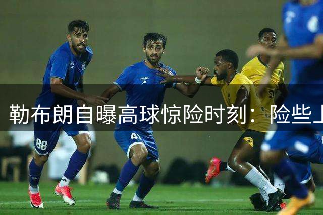 勒布朗自曝高球惊险时刻：险些上演悬崖跳水庆祝