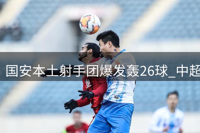国安本土射手团爆发轰26球 中超外援依赖症被打破？