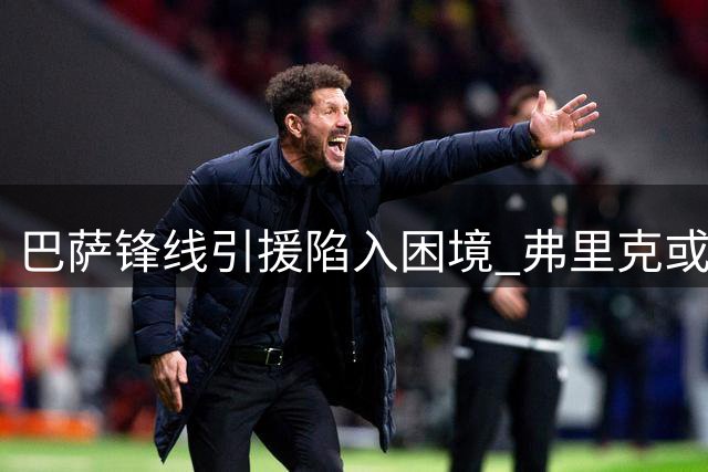 巴萨锋线引援陷入困境 弗里克或将被迫改打无锋战术