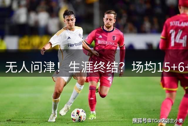无人问津！生涯终结？场均15+6+6！要去欧洲了吗？