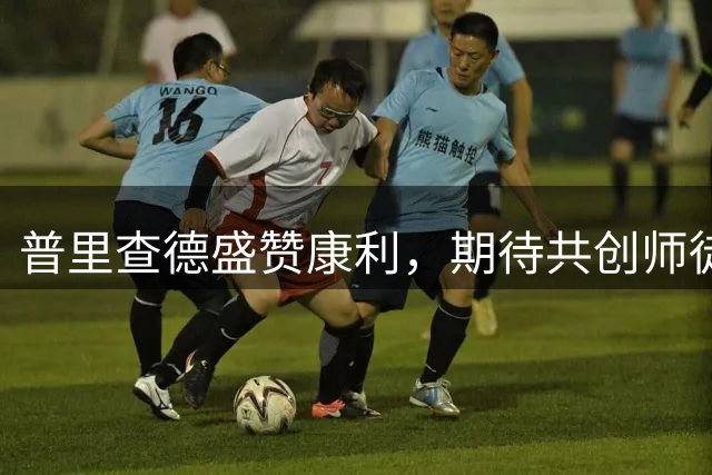 普里查德盛赞康利，期待共创师徒佳话
