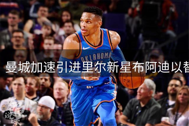 曼城加速引进里尔新星布阿迪以替代离队罗德里