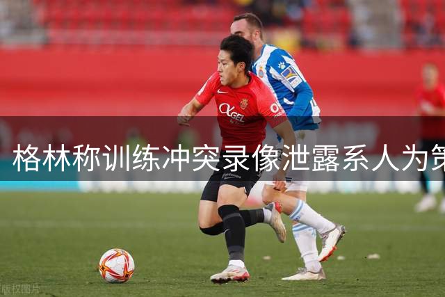 格林称训练冲突录像泄露系人为策划