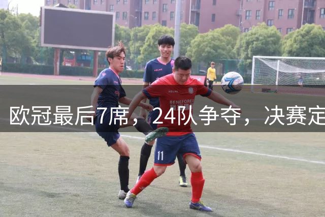 欧冠最后7席，24队争夺，决赛定于马德里举行，利物浦曾在此夺冠