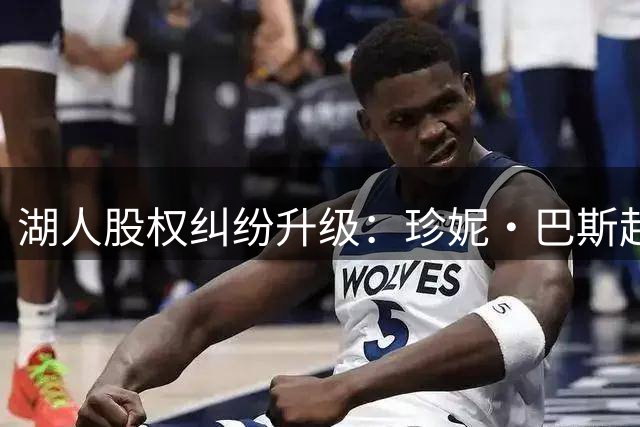 湖人股权纠纷升级：珍妮·巴斯起诉五兄妹阻挠股份出售