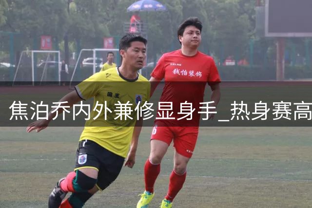 焦泊乔内外兼修显身手 热身赛高效表现获赞誉