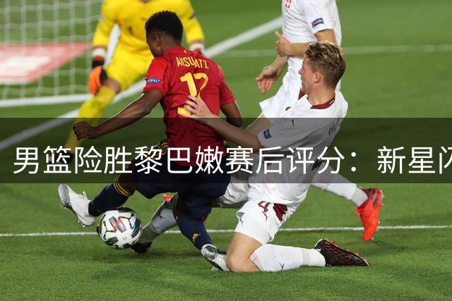 男篮险胜黎巴嫩赛后评分：新星闪耀 老将低迷