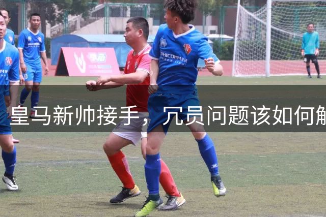 皇马新帅接手，冗员问题该如何解决？7月31日，皇家马德里正式官宣了今夏的第5名新援