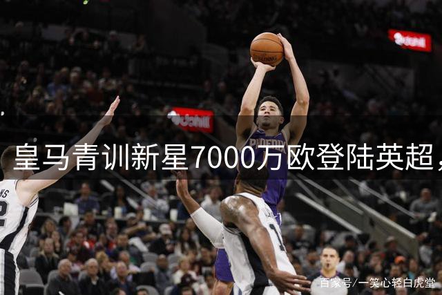 皇马青训新星7000万欧登陆英超，转会机制保障贝纳乌未来