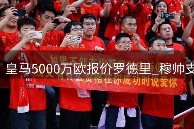 皇马5000万欧报价罗德里 穆帅支持十分看好交易达成