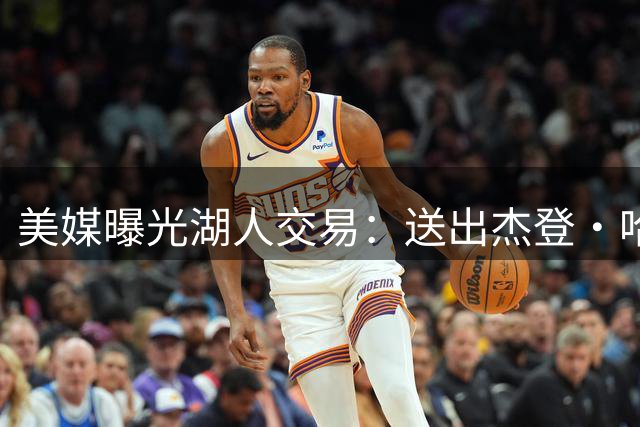 美媒曝光湖人交易：送出杰登・哈迪，换回掘金冠军内线齐克・纳吉