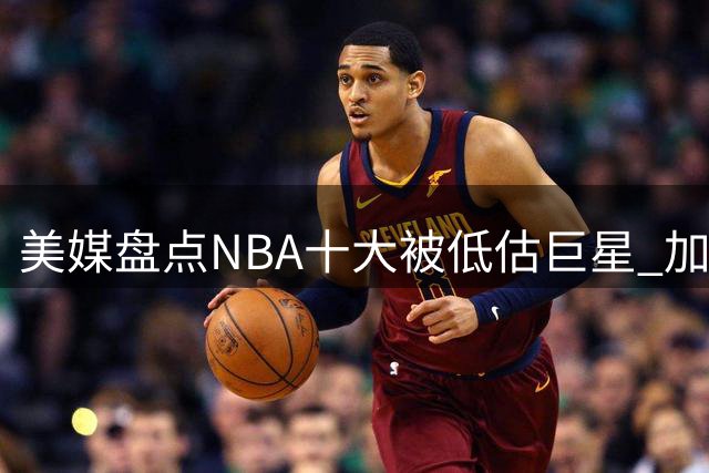 美媒盘点NBA十大被低估巨星 加索尔领衔绿军名宿居首