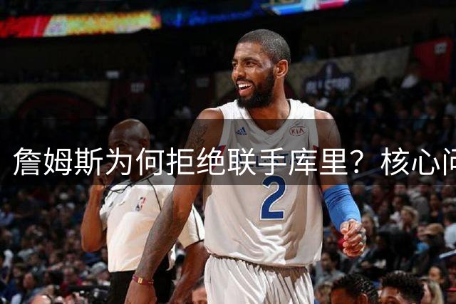 詹姆斯为何拒绝联手库里？核心问题从来不是阵容，是杜兰特的前车之鉴