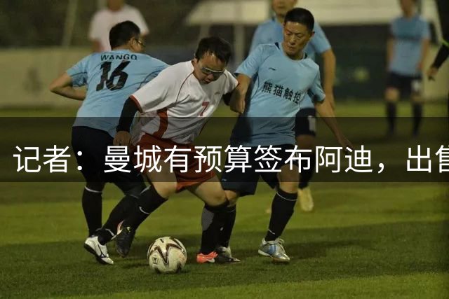 记者：曼城有预算签布阿迪，出售球员筹集的1.2亿可用来追恩佐