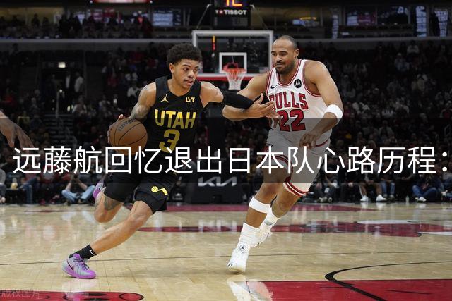 远藤航回忆退出日本队心路历程：艰难抉择却问心无愧