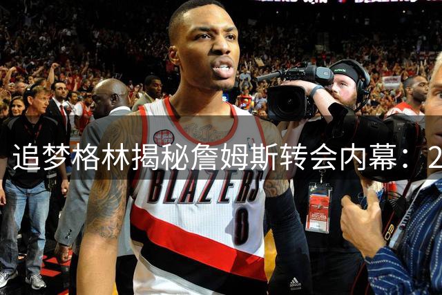 追梦格林揭秘詹姆斯转会内幕：2010年电视直播阴影犹在