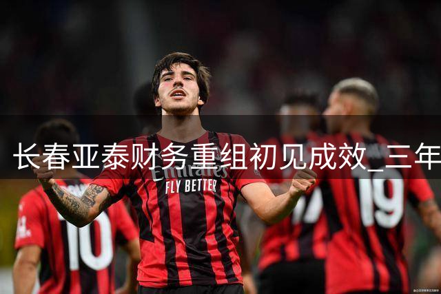 长春亚泰财务重组初见成效 三年冲超计划稳步推进