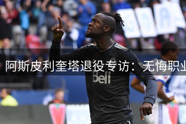 阿斯皮利奎塔退役专访：无悔职业生涯 期待转型新角色