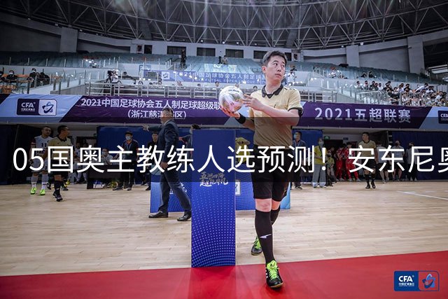 05国奥主教练人选预测！安东尼奥最被球迷看好，以官宣为准