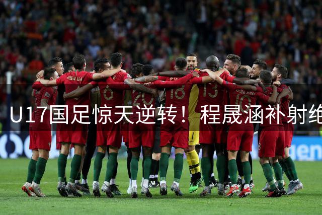 U17国足惊天逆转！程晟涵补射绝杀阿森纳